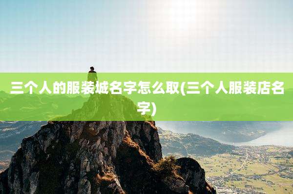 三个人的服装城名字怎么取(三个人服装店名字)