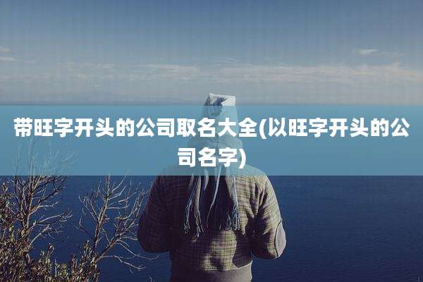 带旺字开头的公司取名大全(以旺字开头的公司名字)