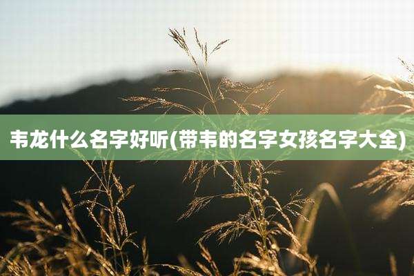 韦龙什么名字好听(带韦的名字女孩名字大全)