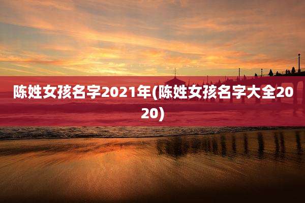 陈姓女孩名字2021年(陈姓女孩名字大全2020)