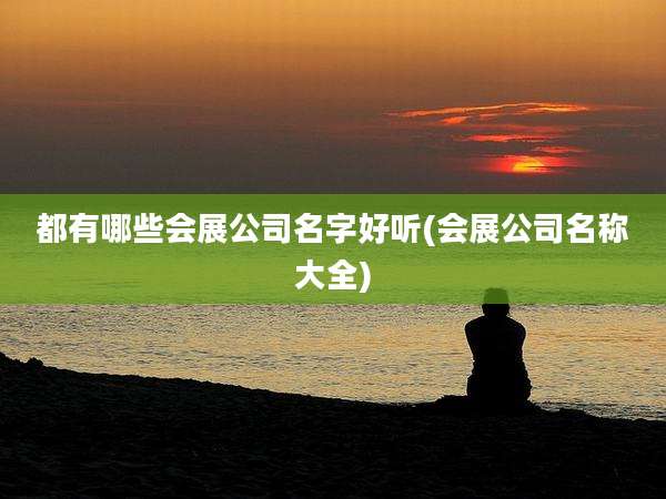 都有哪些会展公司名字好听(会展公司名称大全)