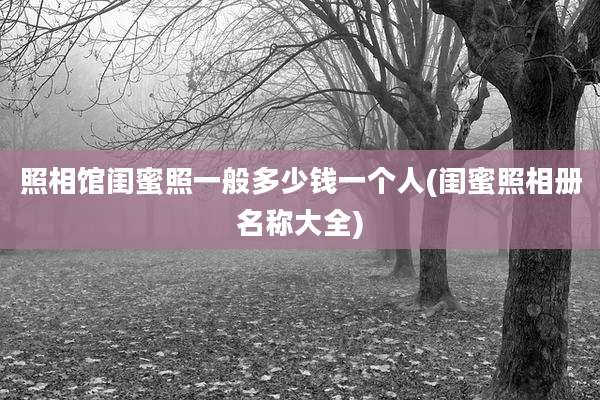 照相馆闺蜜照一般多少钱一个人(闺蜜照相册名称大全)