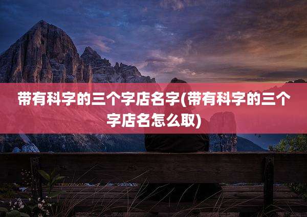 带有科字的三个字店名字(带有科字的三个字店名怎么取)