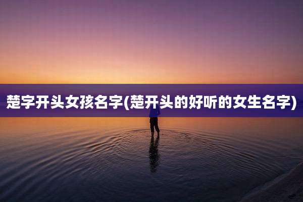 楚字开头女孩名字(楚开头的好听的女生名字)