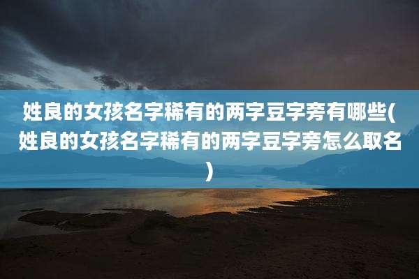 姓良的女孩名字稀有的两字豆字旁有哪些(姓良的女孩名字稀有的两字豆字旁怎么取名)