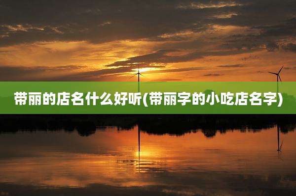 带丽的店名什么好听(带丽字的小吃店名字)