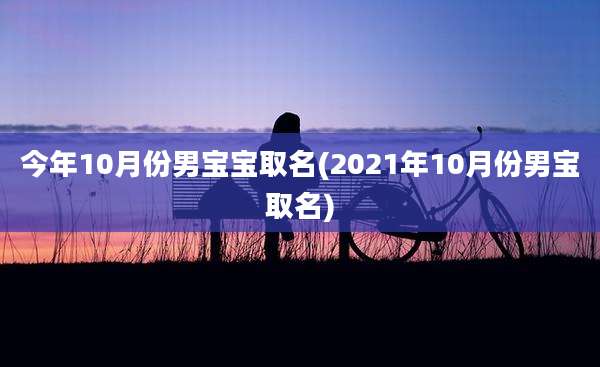 今年10月份男宝宝取名(2021年10月份男宝取名)
