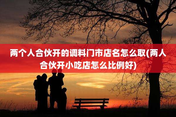 两个人合伙开的调料门市店名怎么取(两人合伙开小吃店怎么比例好)