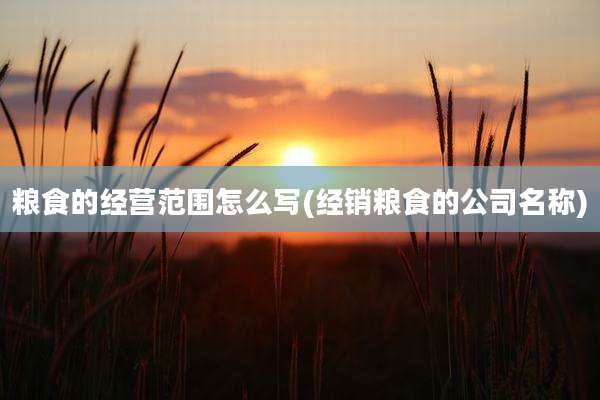 粮食的经营范围怎么写(经销粮食的公司名称)