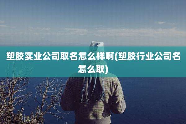 塑胶实业公司取名怎么样啊(塑胶行业公司名怎么取)