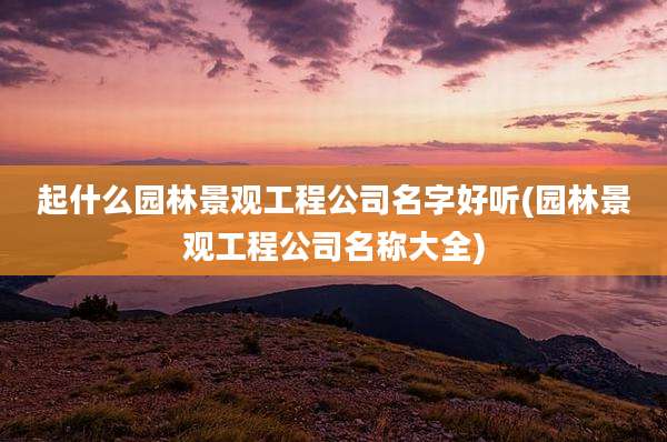 起什么园林景观工程公司名字好听(园林景观工程公司名称大全)