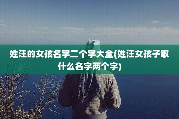 姓汪的女孩名字二个字大全(姓汪女孩子取什么名字两个字)