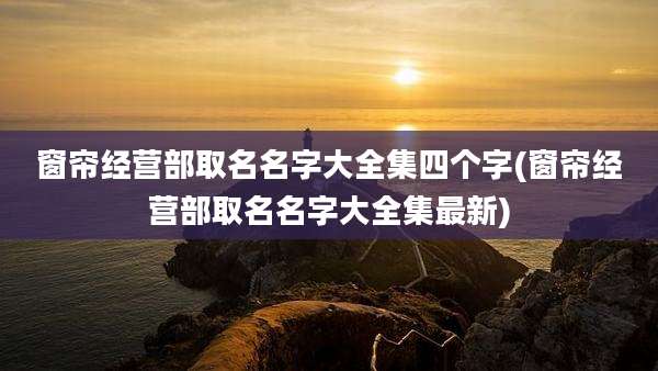 窗帘经营部取名名字大全集四个字(窗帘经营部取名名字大全集最新)
