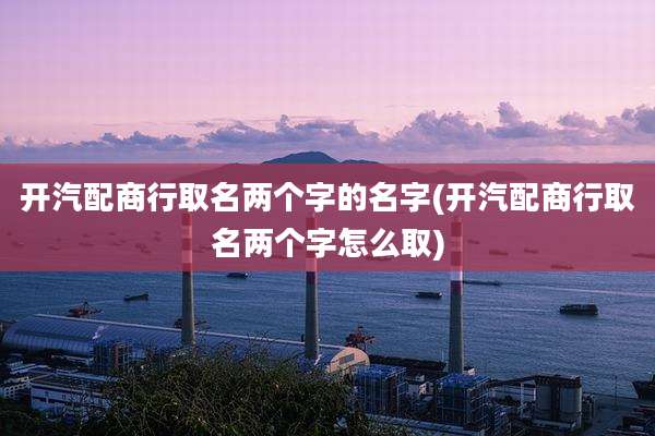 开汽配商行取名两个字的名字(开汽配商行取名两个字怎么取)