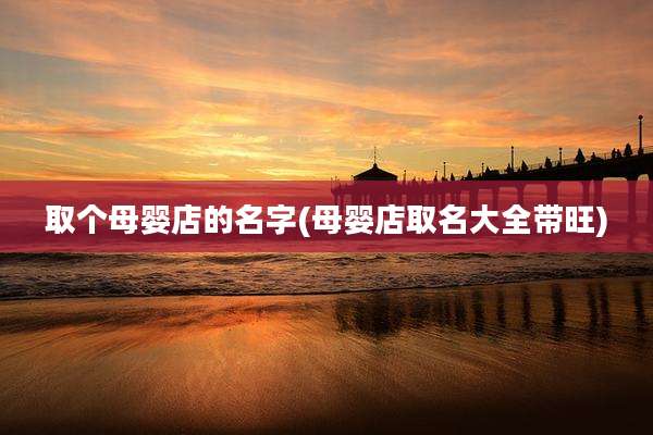 取个母婴店的名字(母婴店取名大全带旺)
