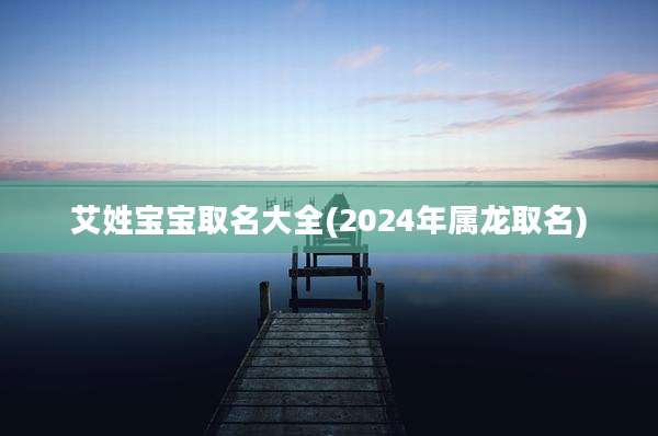 艾姓宝宝取名大全(2024年属龙取名)