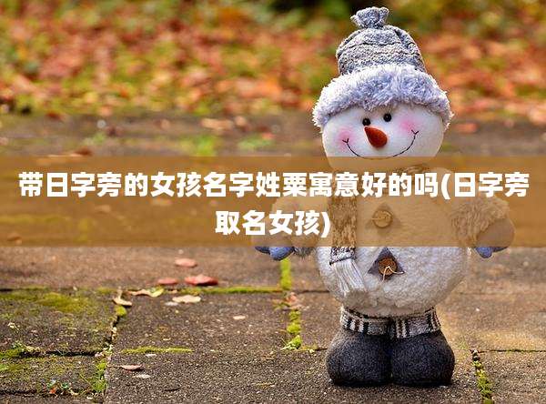 带日字旁的女孩名字姓粟寓意好的吗(日字旁取名女孩)