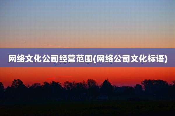 网络文化公司经营范围(网络公司文化标语)