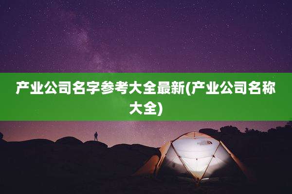 产业公司名字参考大全最新(产业公司名称大全)