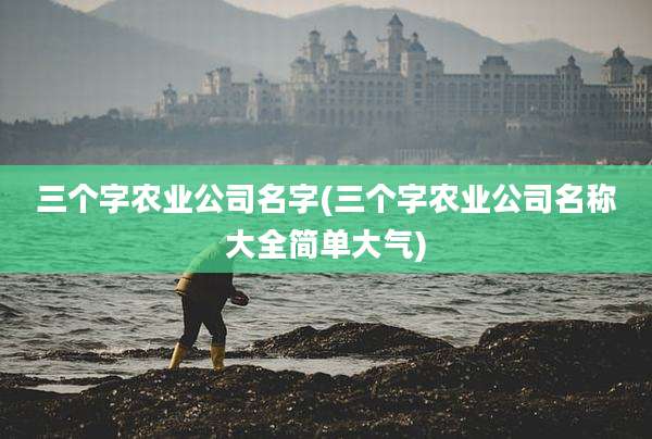 三个字农业公司名字(三个字农业公司名称大全简单大气)