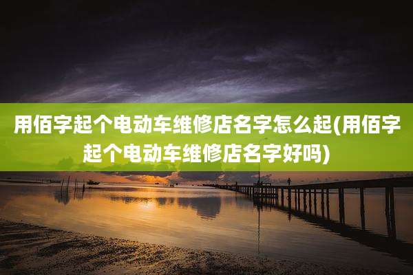 用佰字起个电动车维修店名字怎么起(用佰字起个电动车维修店名字好吗)