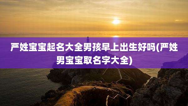 严姓宝宝起名大全男孩早上出生好吗(严姓男宝宝取名字大全)