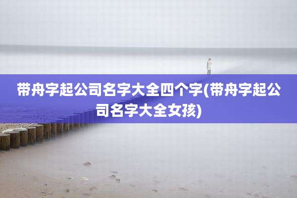 带舟字起公司名字大全四个字(带舟字起公司名字大全女孩)