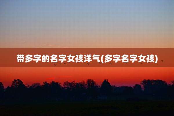 带多字的名字女孩洋气(多字名字女孩)