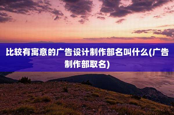 比较有寓意的广告设计制作部名叫什么(广告制作部取名)