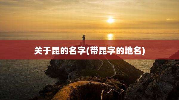关于昆的名字(带昆字的地名)