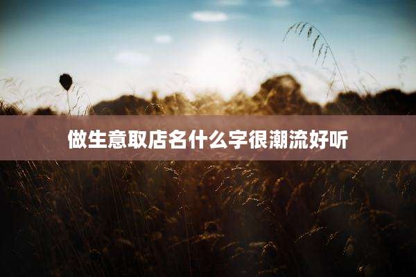 做生意取店名什么字很潮流好听