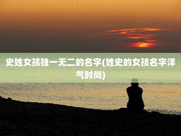 史姓女孩独一无二的名字(姓史的女孩名字洋气时尚)