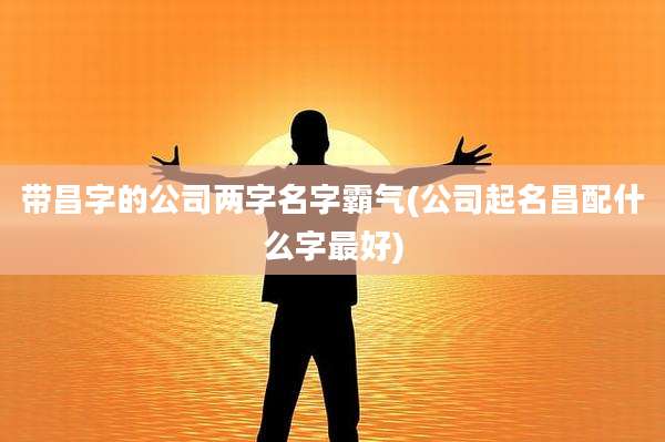 带昌字的公司两字名字霸气(公司起名昌配什么字最好)