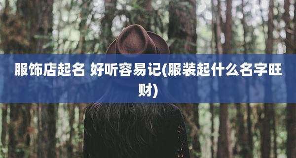 服饰店起名 好听容易记(服装起什么名字旺财)