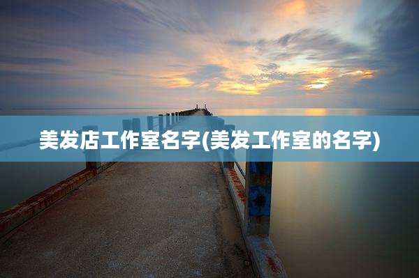 美发店工作室名字(美发工作室的名字)