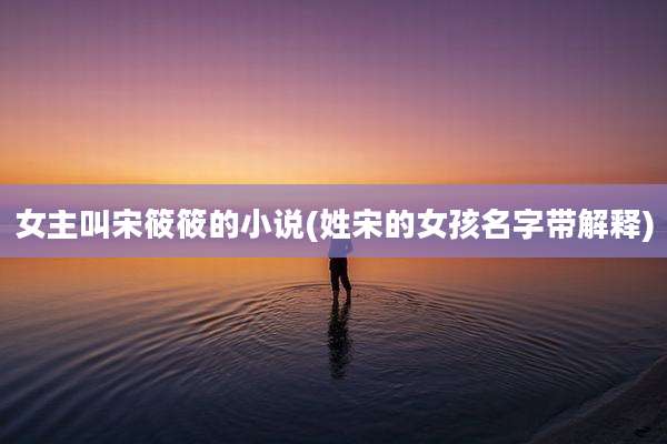 女主叫宋筱筱的小说(姓宋的女孩名字带解释)