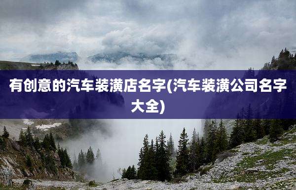 有创意的汽车装潢店名字(汽车装潢公司名字大全)