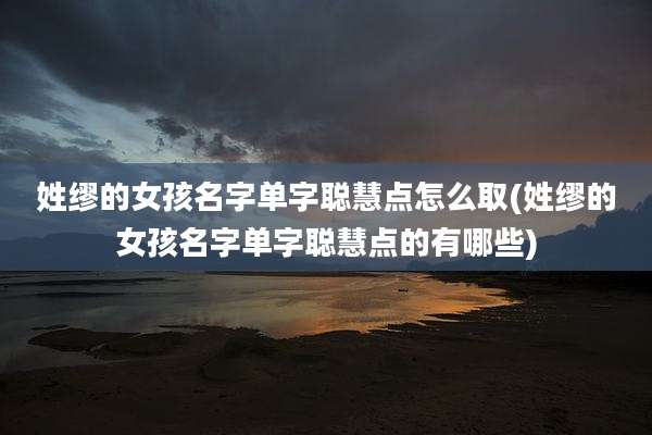 姓缪的女孩名字单字聪慧点怎么取(姓缪的女孩名字单字聪慧点的有哪些)