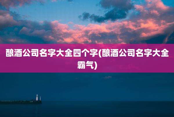酿酒公司名字大全四个字(酿酒公司名字大全霸气)