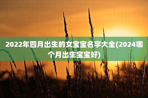 2022年四月出生的女宝宝名字大全(2024哪个月出生宝宝好)
