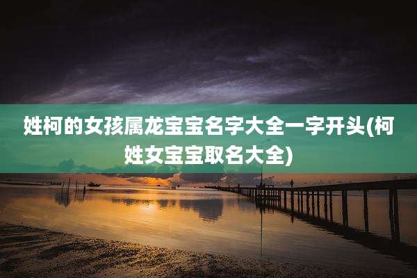 姓柯的女孩属龙宝宝名字大全一字开头(柯姓女宝宝取名大全)
