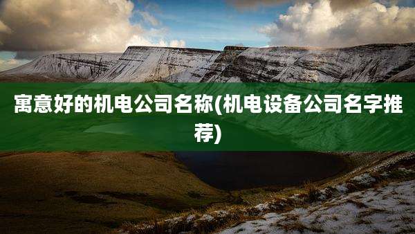 寓意好的机电公司名称(机电设备公司名字推荐)