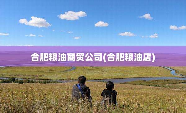 合肥粮油商贸公司(合肥粮油店)