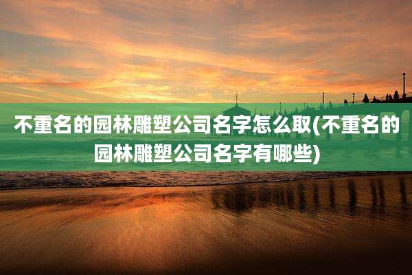 不重名的园林雕塑公司名字怎么取(不重名的园林雕塑公司名字有哪些)