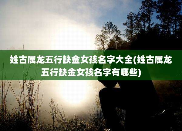 姓古属龙五行缺金女孩名字大全(姓古属龙五行缺金女孩名字有哪些)