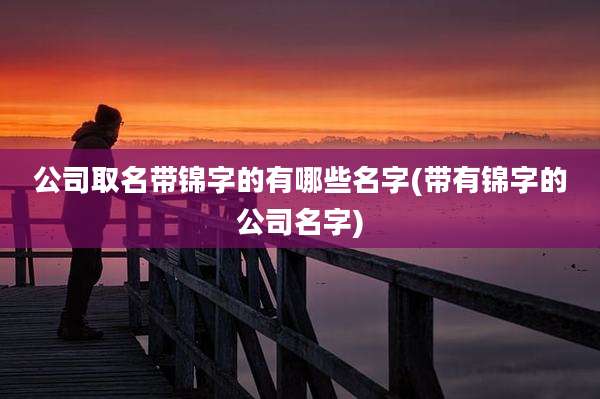 公司取名带锦字的有哪些名字(带有锦字的公司名字)