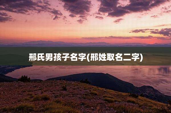 邢氏男孩子名字(邢姓取名二字)