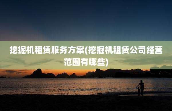 挖掘机租赁服务方案(挖掘机租赁公司经营范围有哪些)