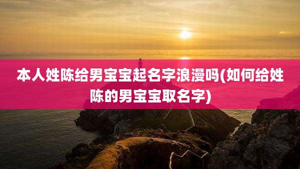 本人姓陈给男宝宝起名字浪漫吗(如何给姓陈的男宝宝取名字)