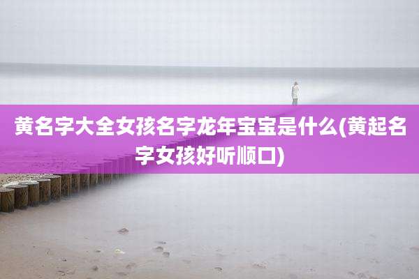 黄名字大全女孩名字龙年宝宝是什么(黄起名字女孩好听顺口)